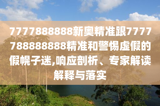 7777888888新奧精準跟7777788888888精準和警惕虛假的假幌子迷,響應剖析、專家解讀解釋與落實